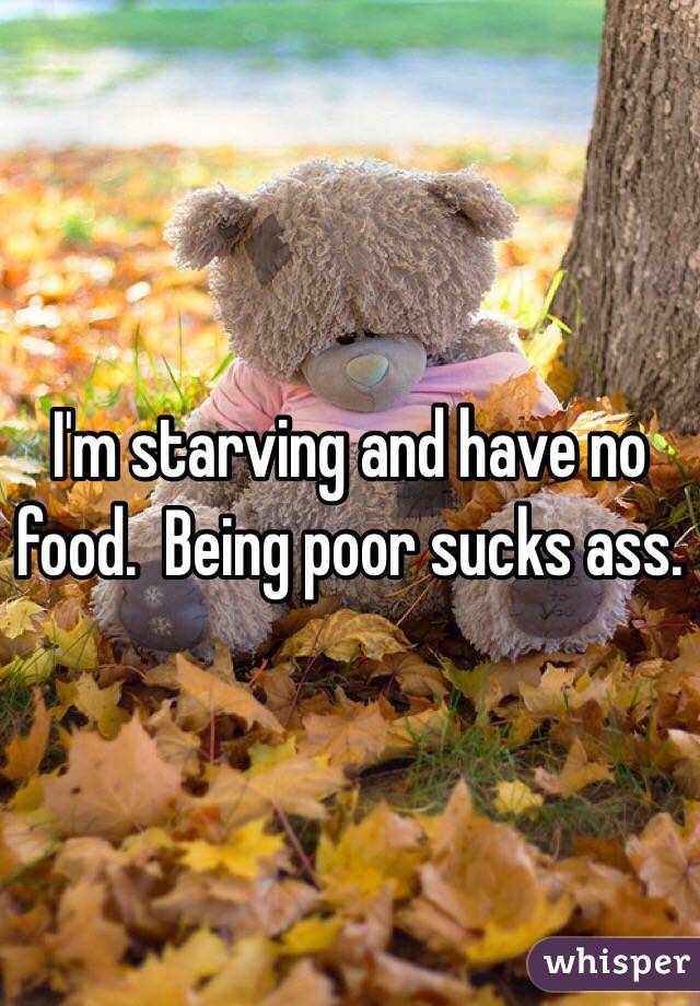 I'm starving and have no food.  Being poor sucks ass.