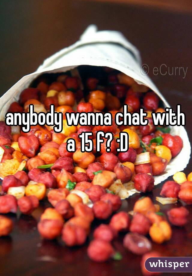anybody wanna chat with a 15 f? :D