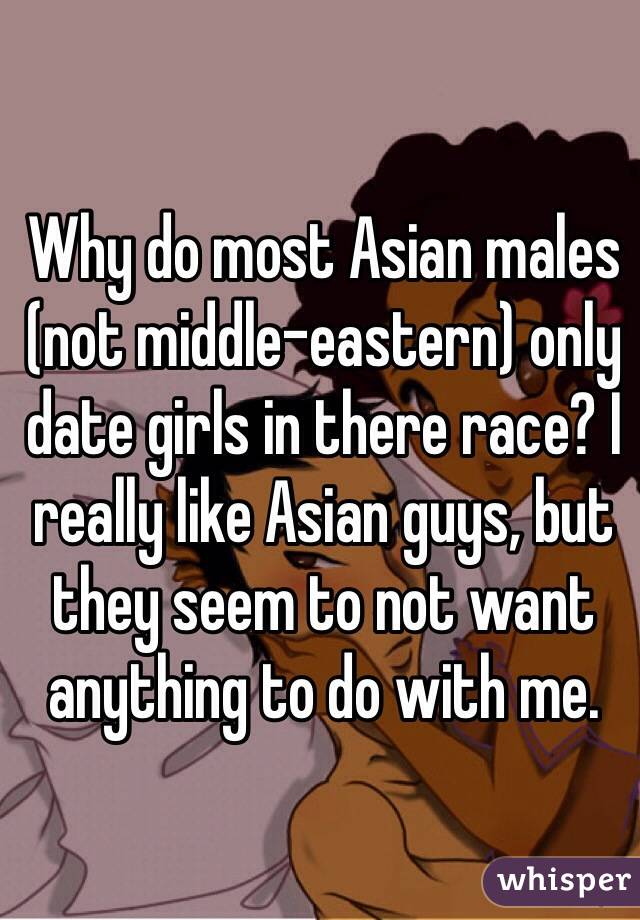 Why do most Asian males (not middle-eastern) only date girls in there race? I really like Asian guys, but they seem to not want anything to do with me. 