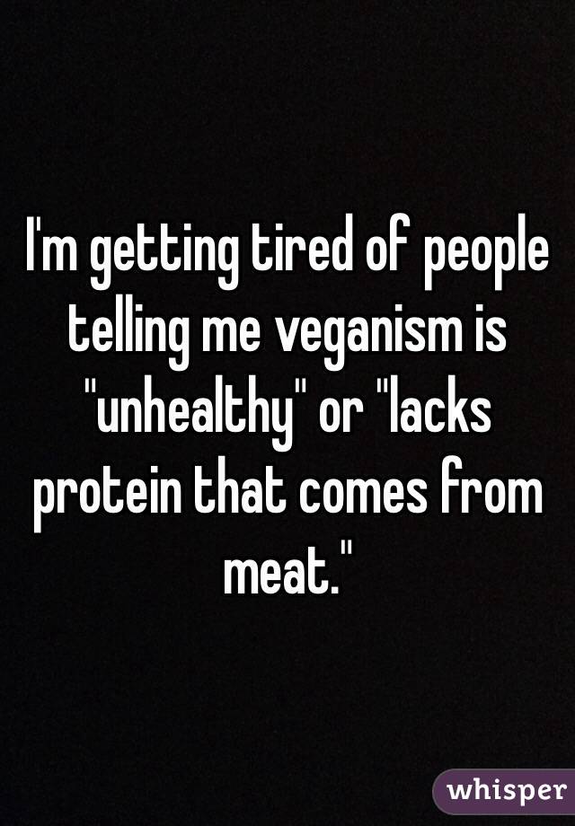 I'm getting tired of people telling me veganism is "unhealthy" or "lacks protein that comes from meat." 