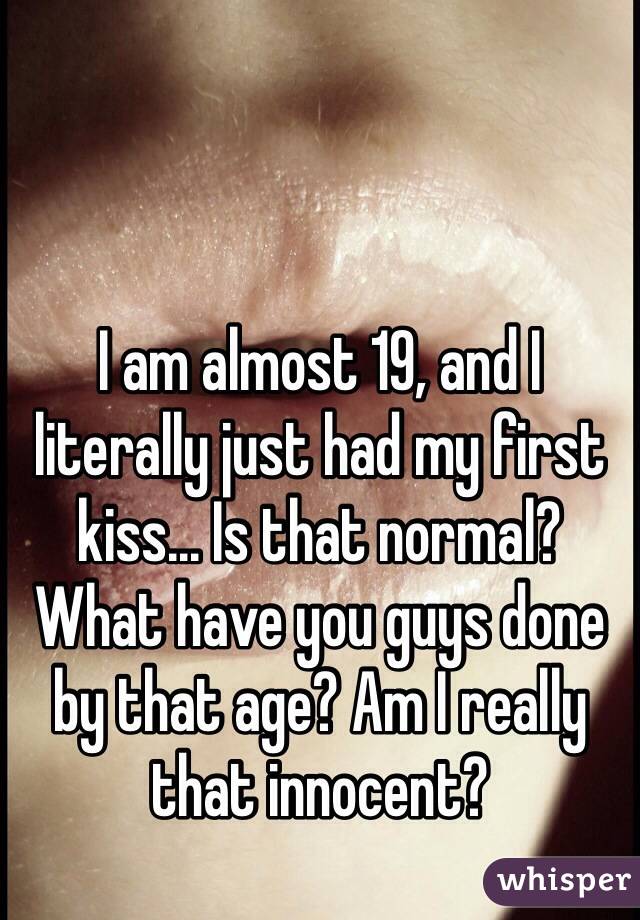 I am almost 19, and I literally just had my first kiss... Is that normal? What have you guys done by that age? Am I really that innocent?