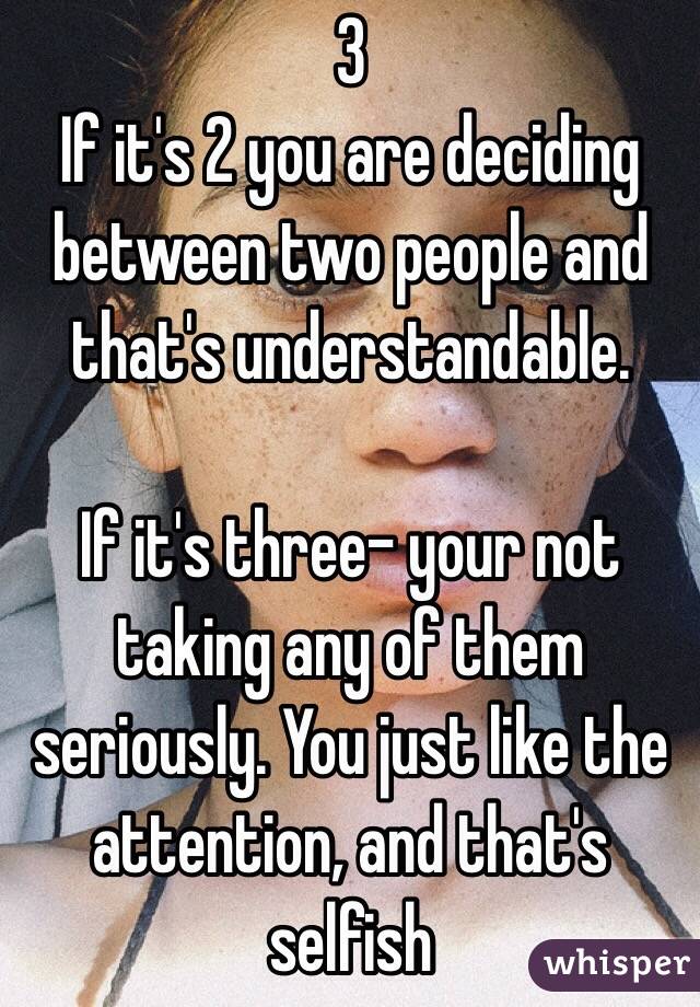 3
If it's 2 you are deciding between two people and that's understandable.

If it's three- your not taking any of them seriously. You just like the attention, and that's selfish