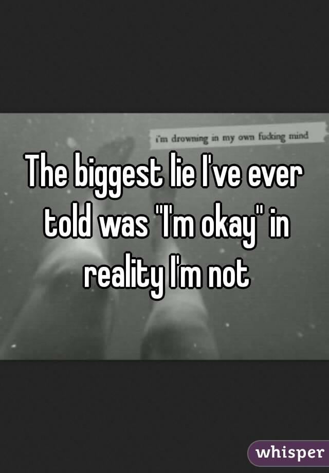 The biggest lie I've ever told was "I'm okay" in reality I'm not