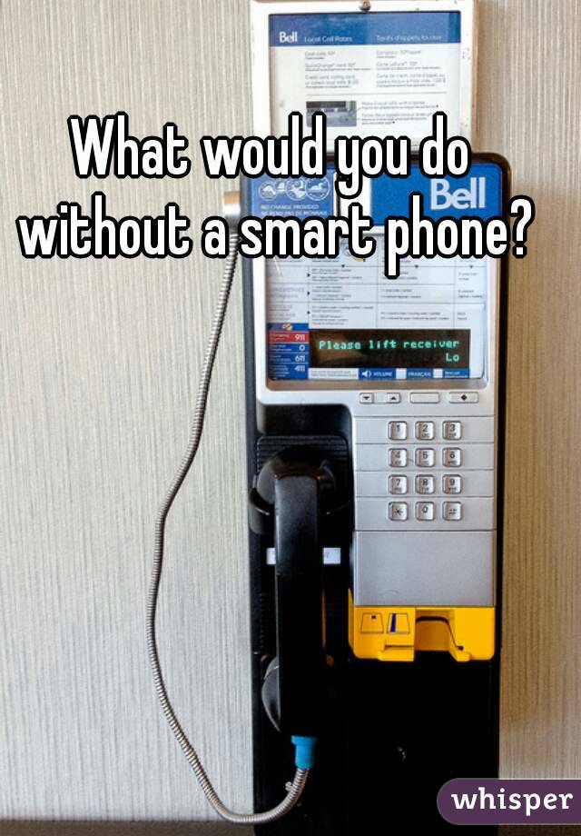 What would you do without a smart phone?