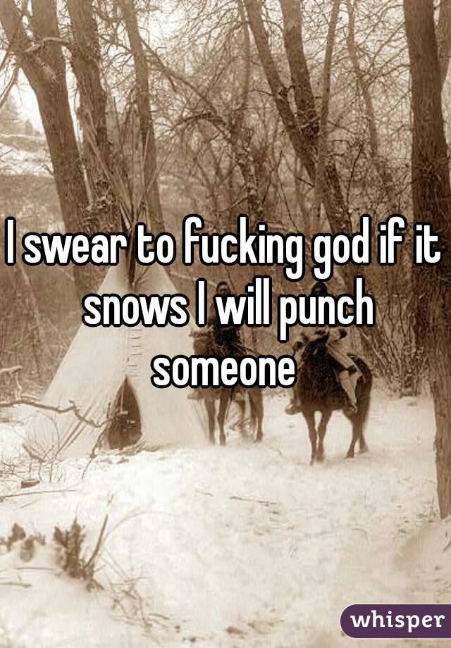 I swear to fucking god if it snows I will punch someone 