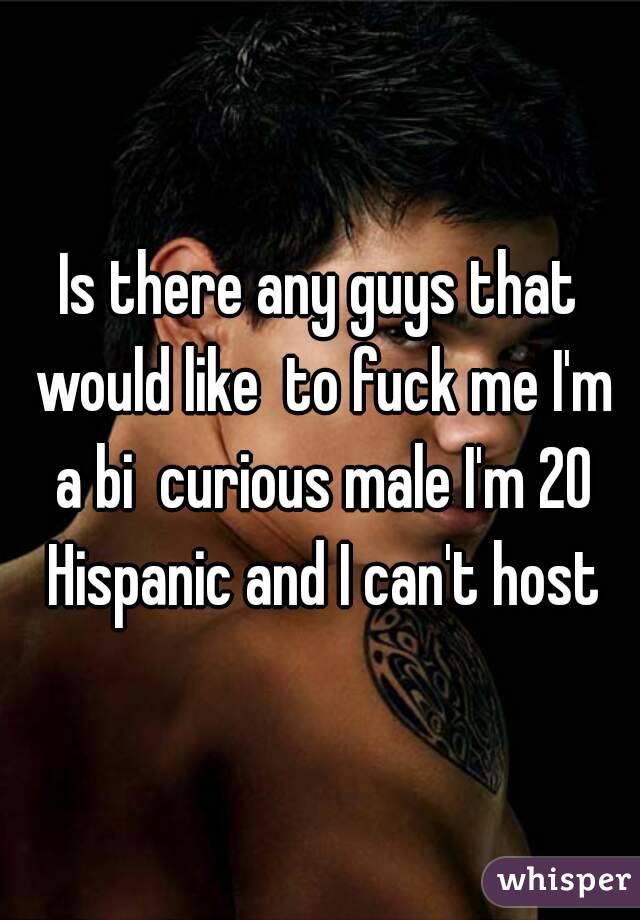 Is there any guys that would like  to fuck me I'm a bi  curious male I'm 20 Hispanic and I can't host