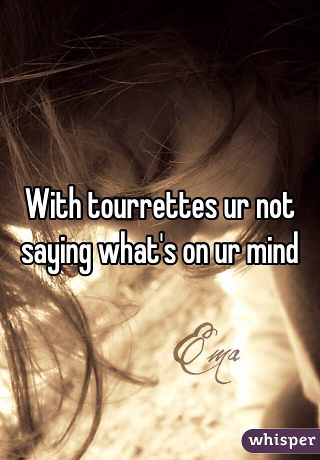 With tourrettes ur not saying what's on ur mind 