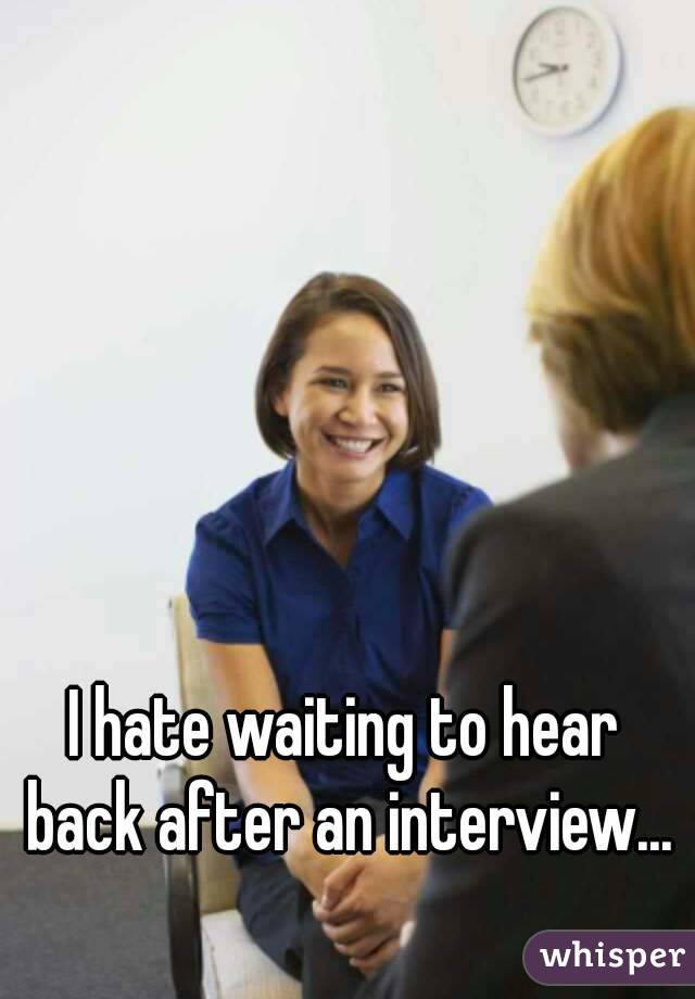 I hate waiting to hear back after an interview...