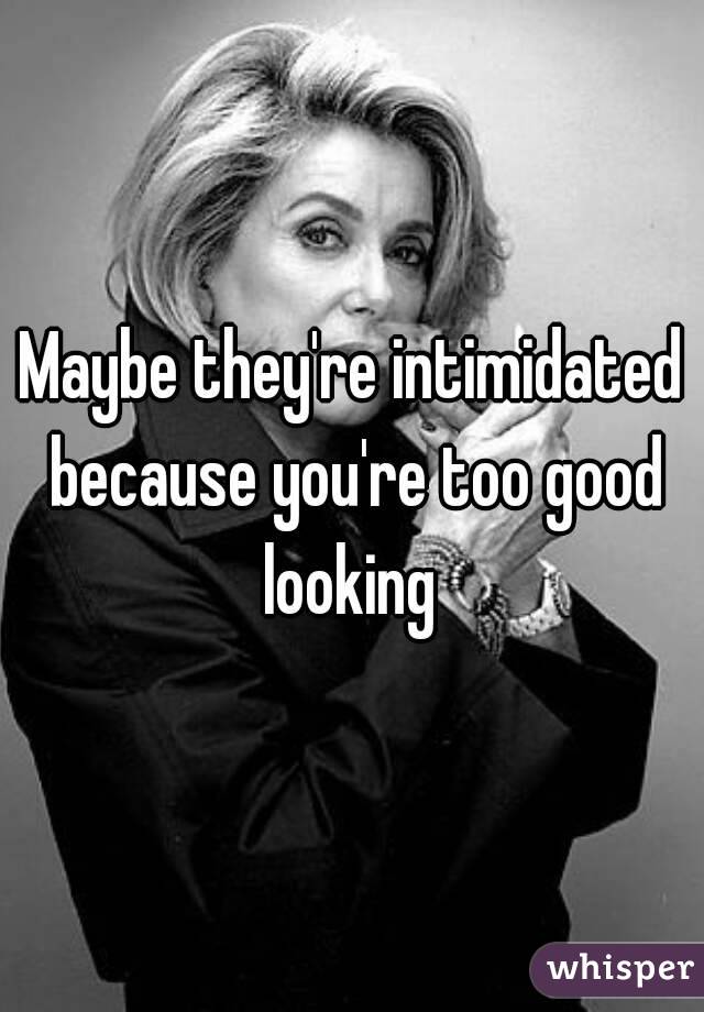 Maybe they're intimidated because you're too good looking 