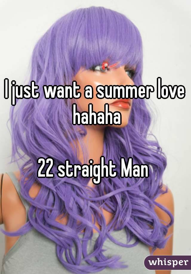 I just want a summer love hahaha

22 straight Man 