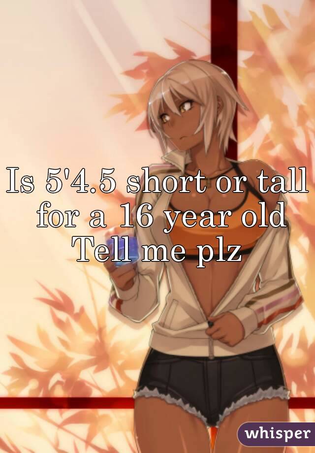 Is 5'4.5 short or tall for a 16 year old
Tell me plz