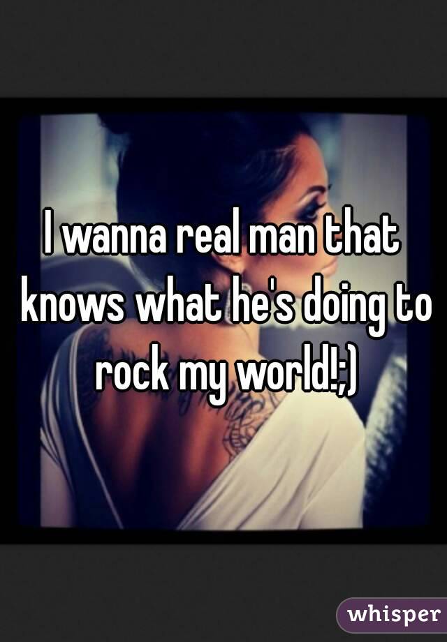 I wanna real man that knows what he's doing to rock my world!;)