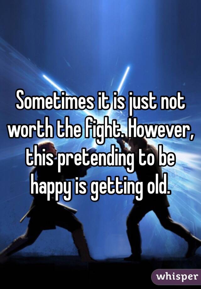 Sometimes it is just not worth the fight. However, this pretending to be happy is getting old. 