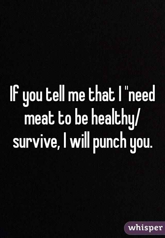 If you tell me that I "need meat to be healthy/survive, I will punch you. 