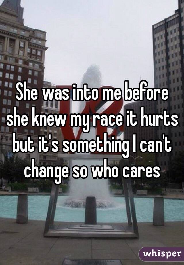 She was into me before she knew my race it hurts but it's something I can't change so who cares