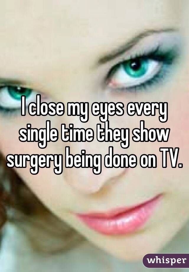 I close my eyes every single time they show surgery being done on TV. 