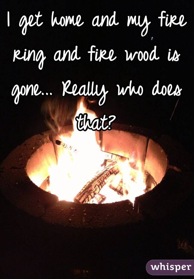 I get home and my fire ring and fire wood is gone... Really who does that? 