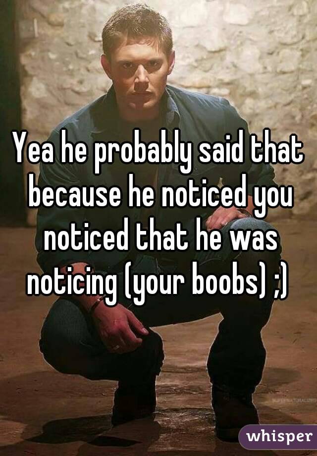 Yea he probably said that because he noticed you noticed that he was noticing (your boobs) ;) 