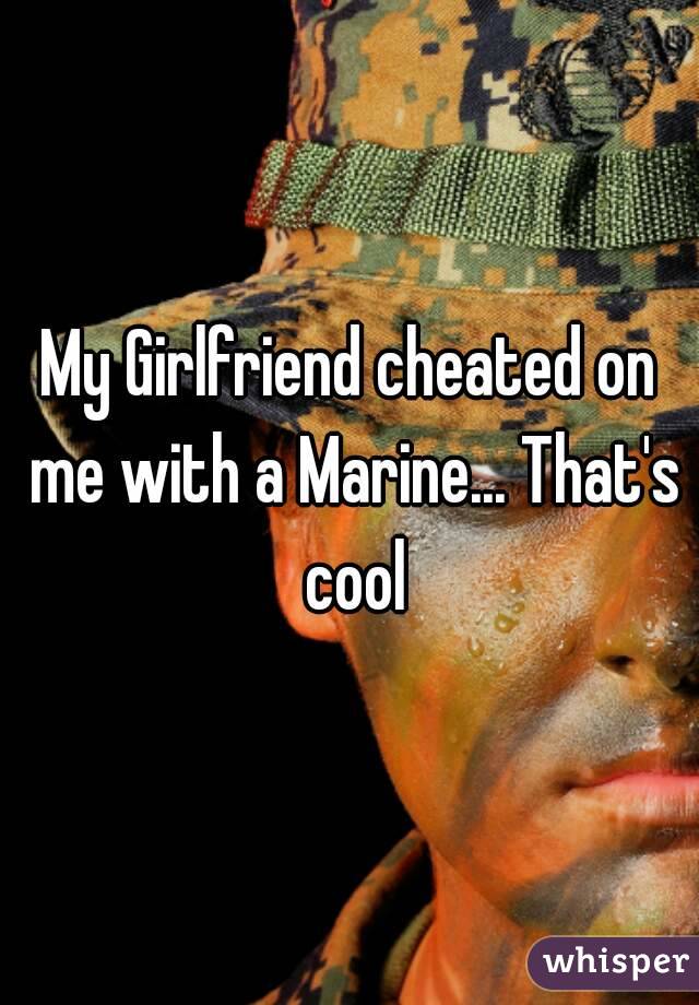 My Girlfriend cheated on me with a Marine... That's cool