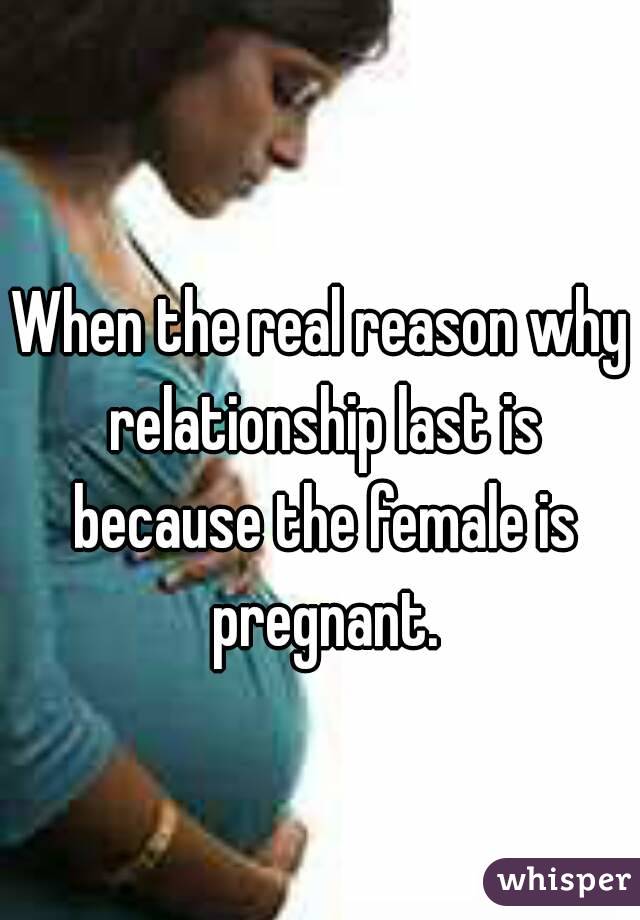 When the real reason why relationship last is because the female is pregnant.