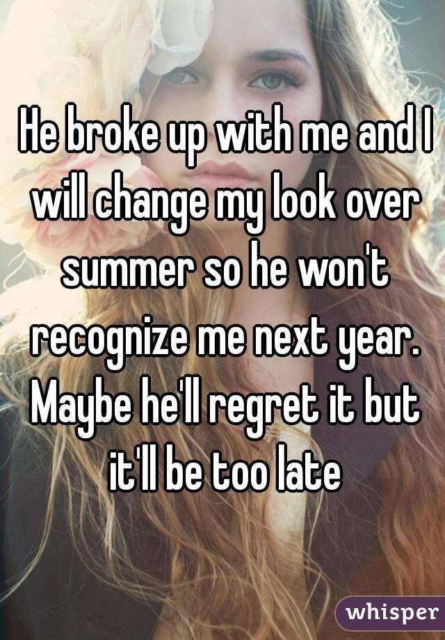  He broke up with me and I will change my look over summer so he won't recognize me next year. Maybe he'll regret it but it'll be too late