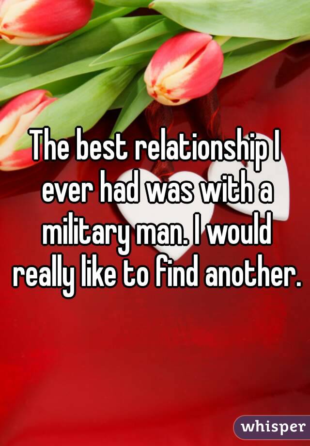 The best relationship I ever had was with a military man. I would really like to find another.