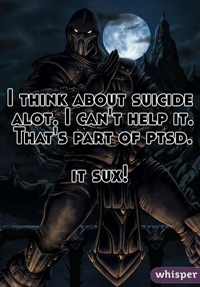 I think about suicide alot. I can't help it. That's part of ptsd.

it sux!