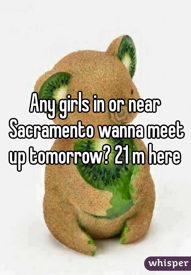 Any girls in or near Sacramento wanna meet up tomorrow? 21 m here 