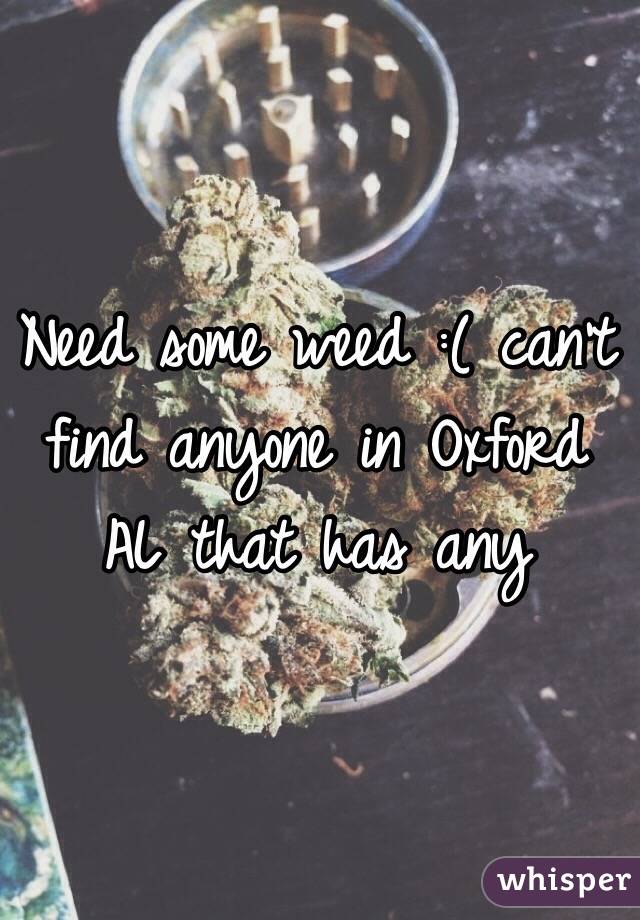 Need some weed :( can't find anyone in Oxford AL that has any