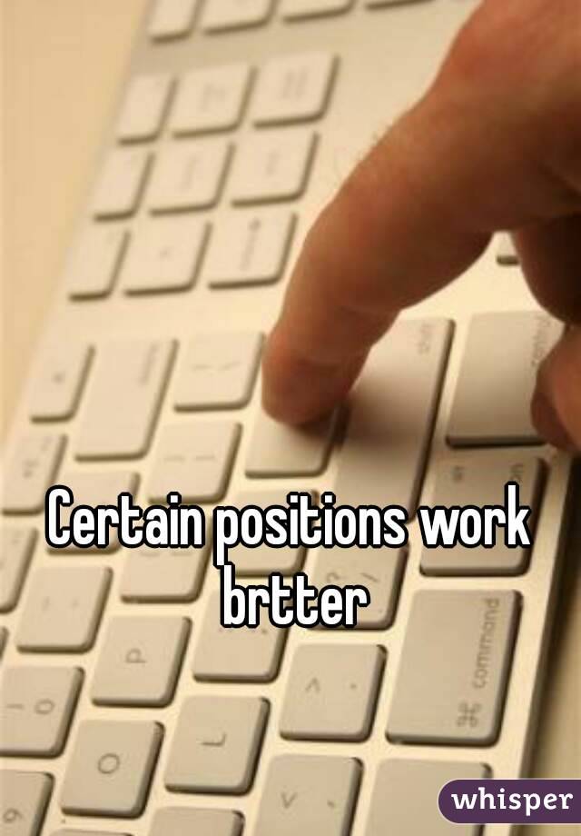 Certain positions work brtter