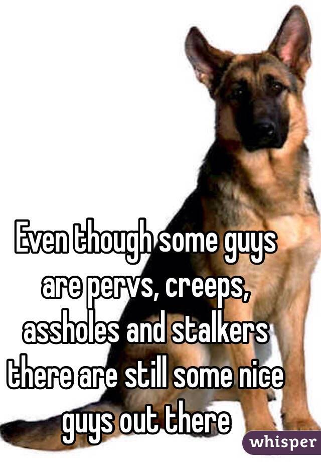 Even though some guys are pervs, creeps, assholes and stalkers there are still some nice guys out there