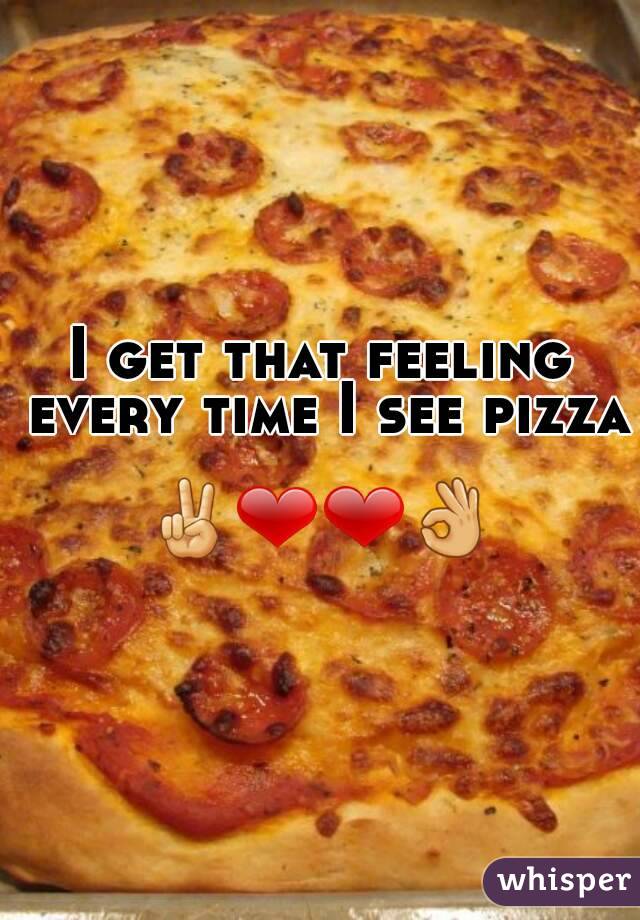 I get that feeling every time I see pizza 
✌❤❤👌