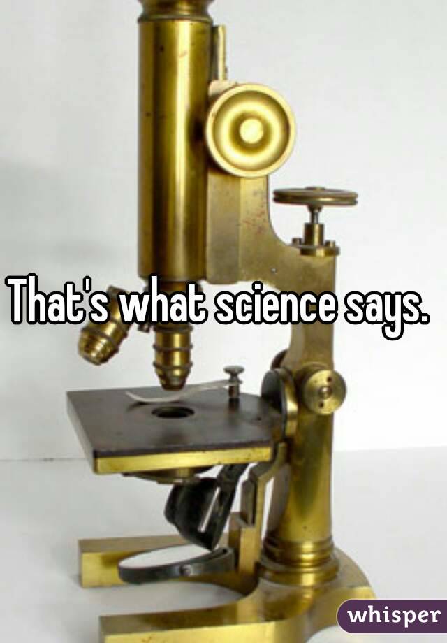 That's what science says. 