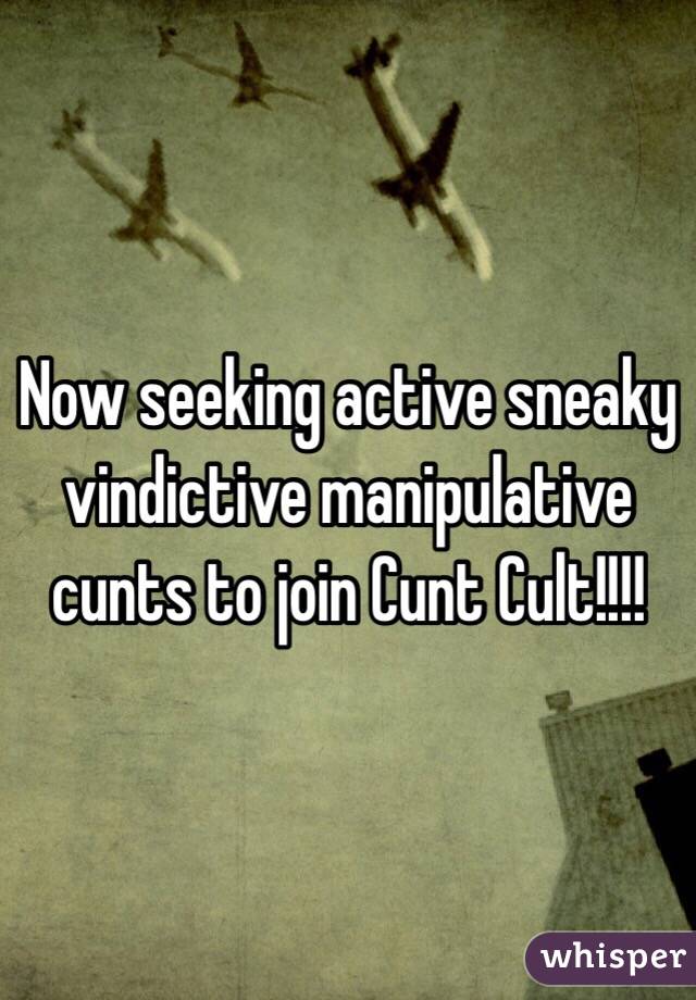 Now seeking active sneaky vindictive manipulative cunts to join Cunt Cult!!!! 