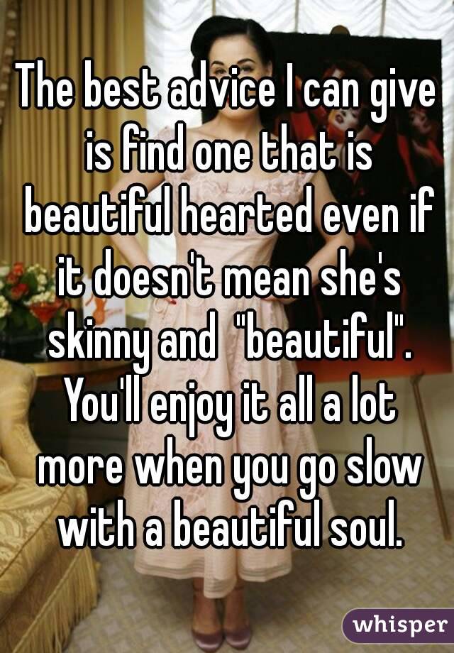 The best advice I can give is find one that is beautiful hearted even if it doesn't mean she's skinny and  "beautiful". You'll enjoy it all a lot more when you go slow with a beautiful soul.