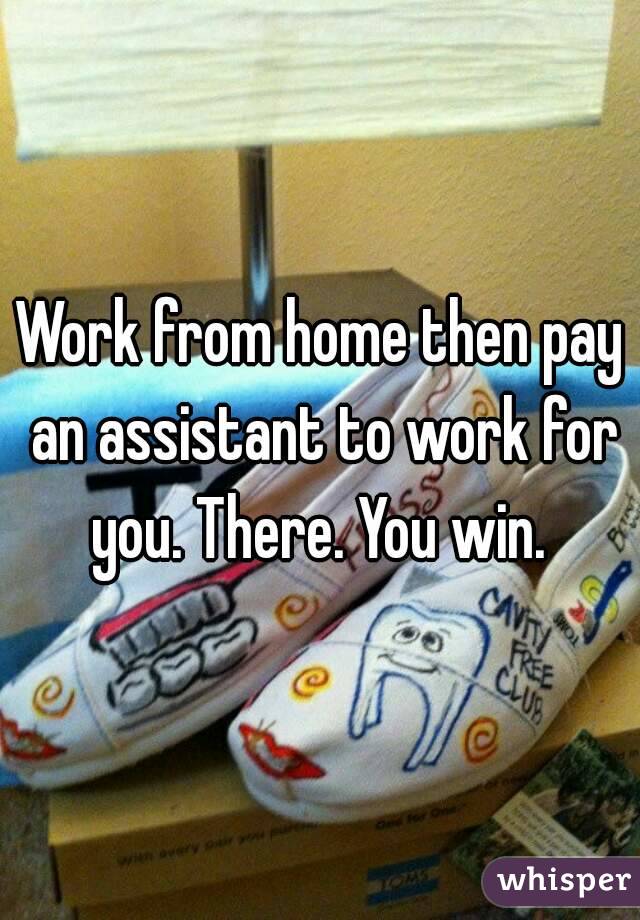 Work from home then pay an assistant to work for you. There. You win. 