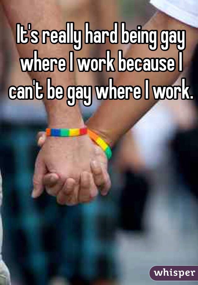 It's really hard being gay where I work because I can't be gay where I work.