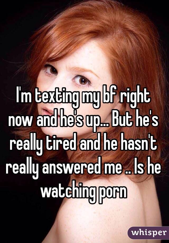 I'm texting my bf right now and he's up... But he's really tired and he hasn't really answered me .. Is he watching porn