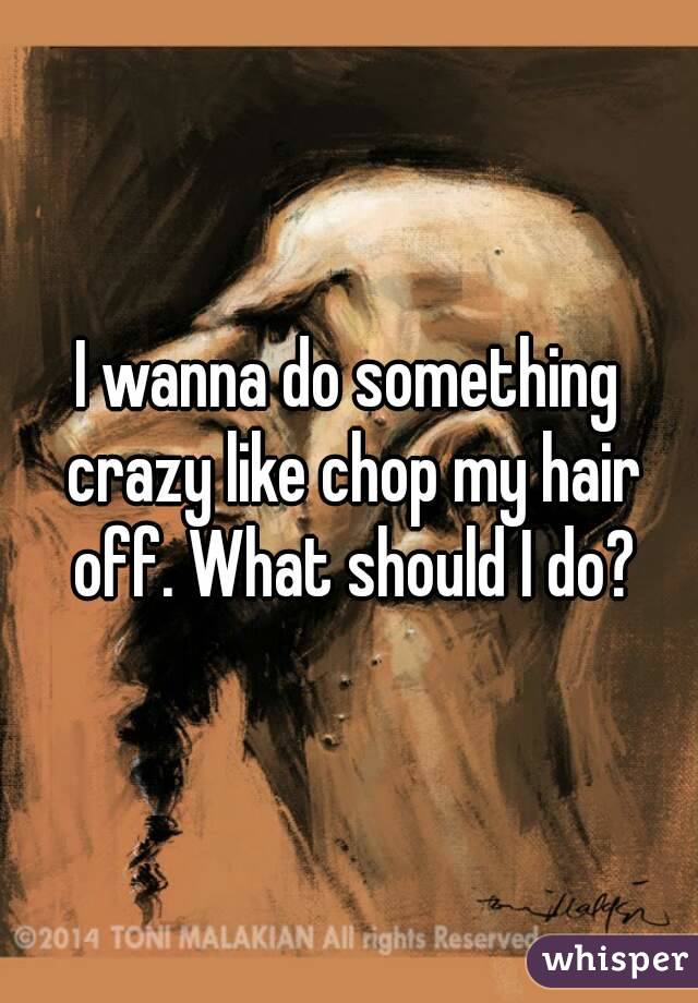 I wanna do something crazy like chop my hair off. What should I do?