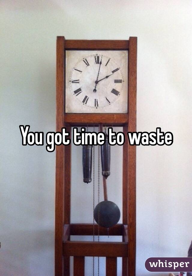 You got time to waste
