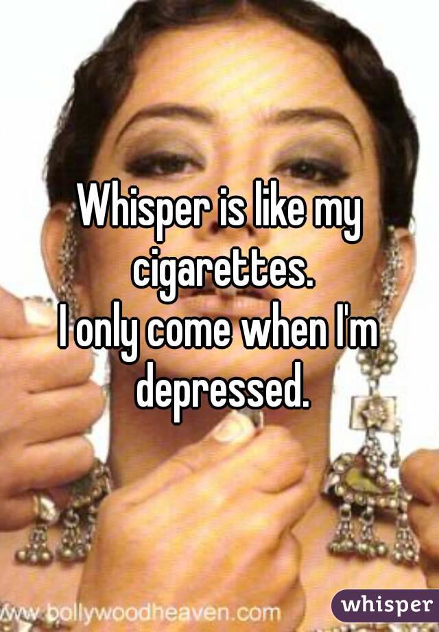 Whisper is like my cigarettes.
I only come when I'm depressed.