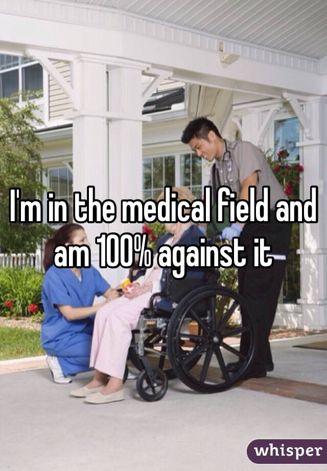 I'm in the medical field and am 100% against it