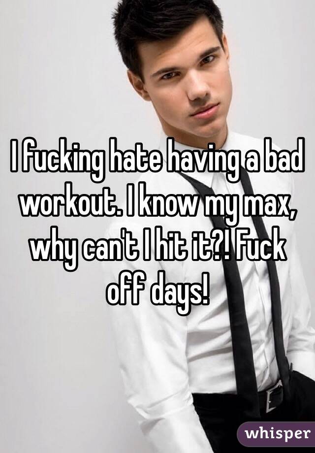 I fucking hate having a bad workout. I know my max, why can't I hit it?! Fuck off days!
