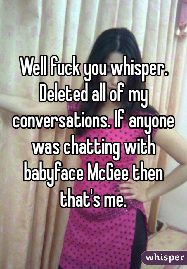 Well fuck you whisper. Deleted all of my conversations. If anyone was chatting with babyface McGee then that's me. 