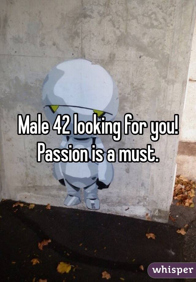 Male 42 looking for you!
Passion is a must.