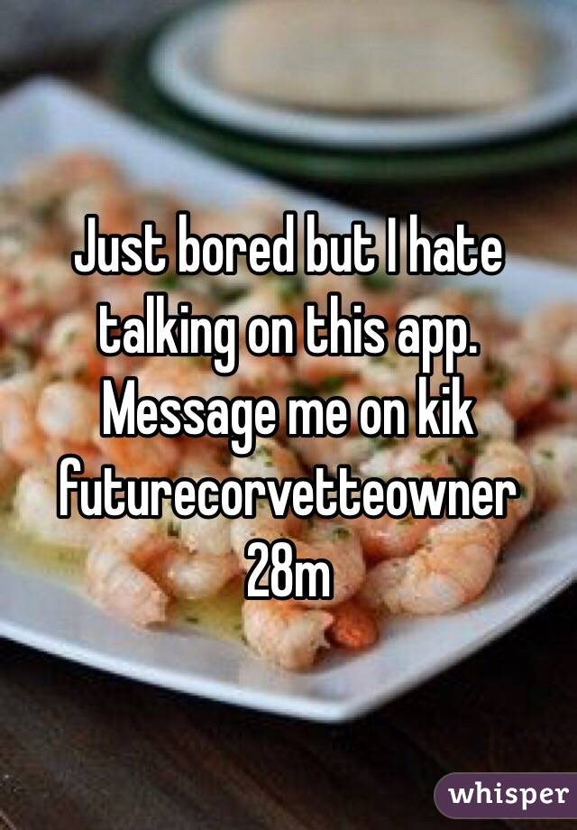 Just bored but I hate talking on this app. Message me on kik futurecorvetteowner 
28m