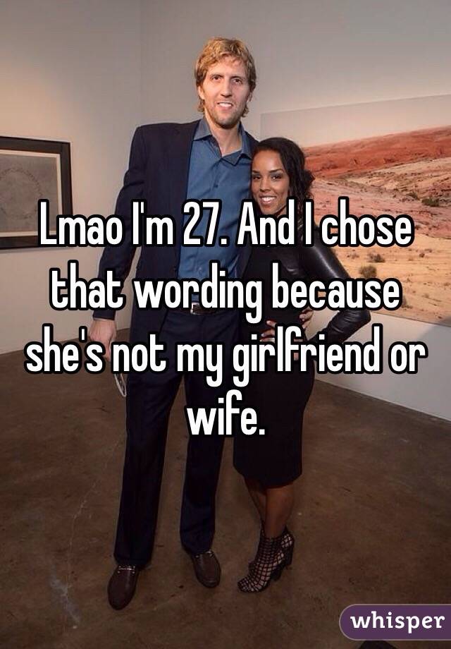 Lmao I'm 27. And I chose that wording because she's not my girlfriend or wife. 
