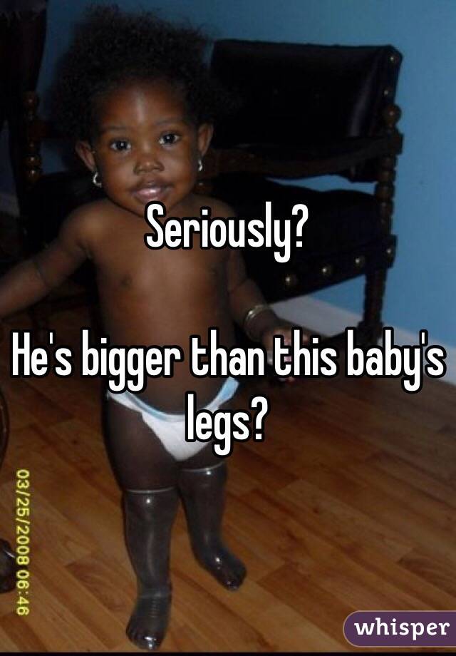 Seriously?

He's bigger than this baby's legs?