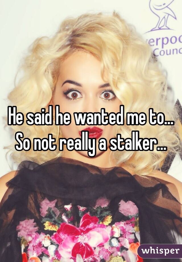 He said he wanted me to... So not really a stalker...