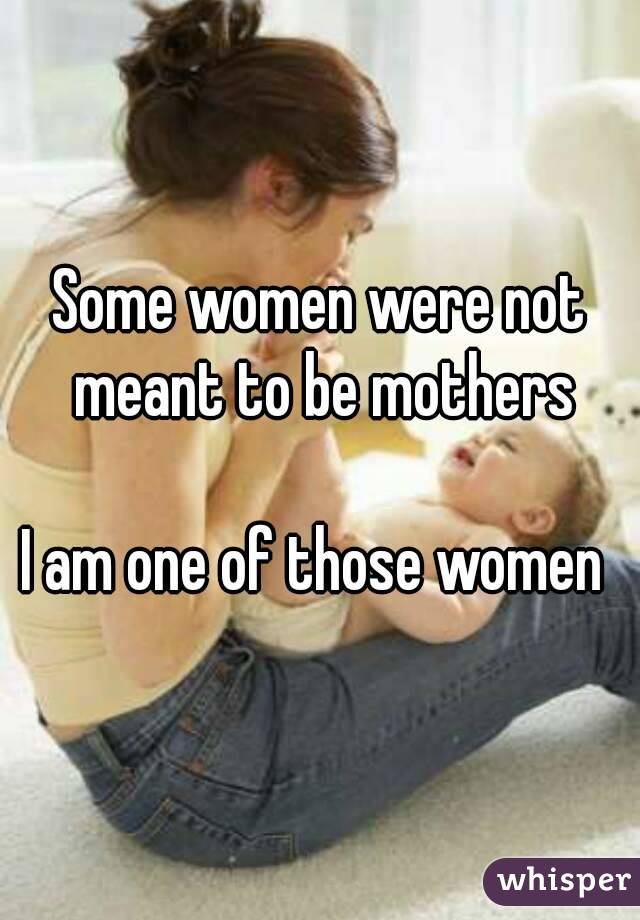 Some women were not meant to be mothers

I am one of those women 